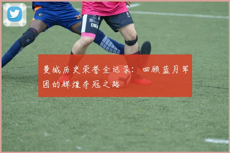 曼城历史荣誉全记录：回顾蓝月军团的辉煌夺冠之路