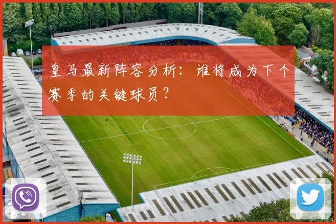 皇马最新阵容分析：谁将成为下个赛季的关键球员？