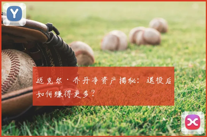 迈克尔·乔丹净资产揭秘:退役后如何赚得更多?