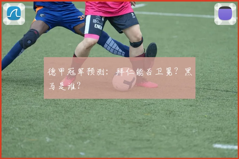 德甲冠军预测：拜仁能否卫冕？黑马是谁？