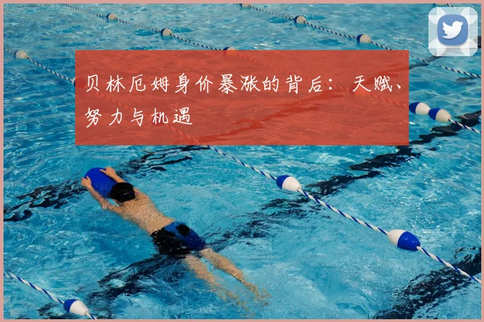 贝林厄姆身价暴涨的背后：天赋、努力与机遇