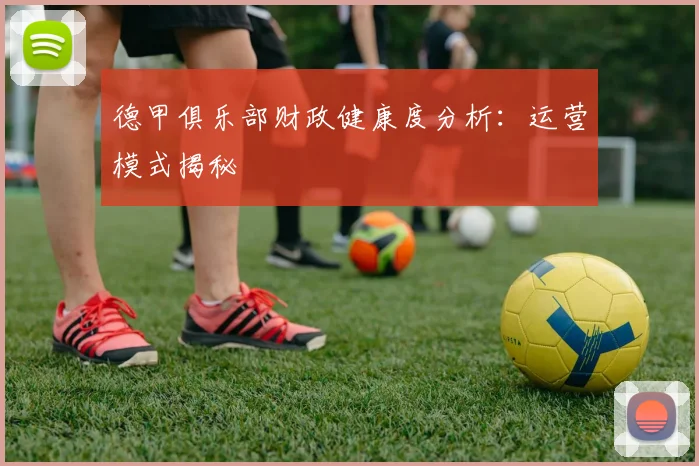 德甲俱乐部财政健康度分析：运营模式揭秘