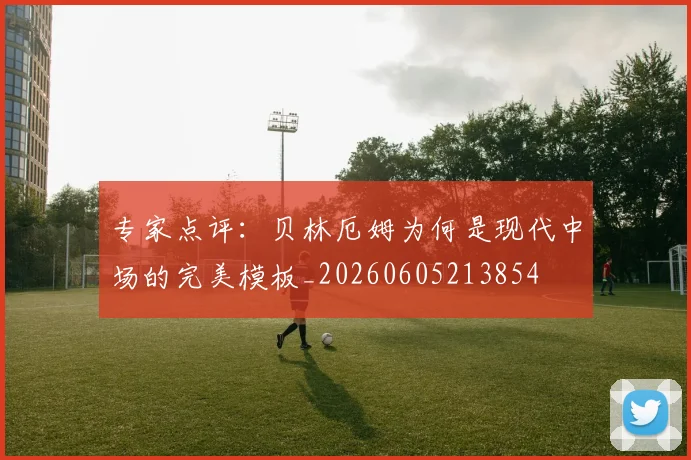 专家点评：贝林厄姆为何是现代中场的完美模板_20260605213854