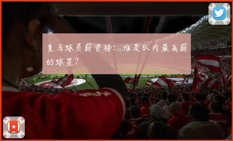 皇马球员薪资榜：谁是队内最高薪的球星？