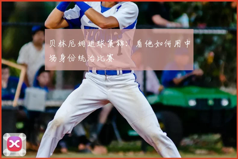 贝林厄姆进球集锦：看他如何用中场身份统治比赛