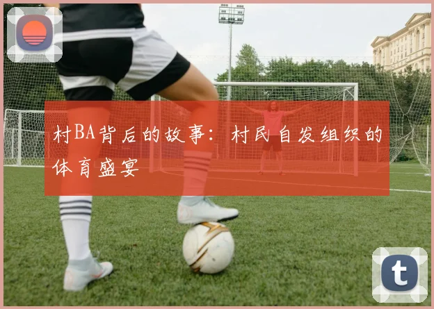 村BA背后的故事：村民自发组织的体育盛宴