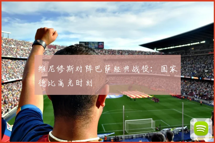 维尼修斯对阵巴萨经典战役：国家德比高光时刻