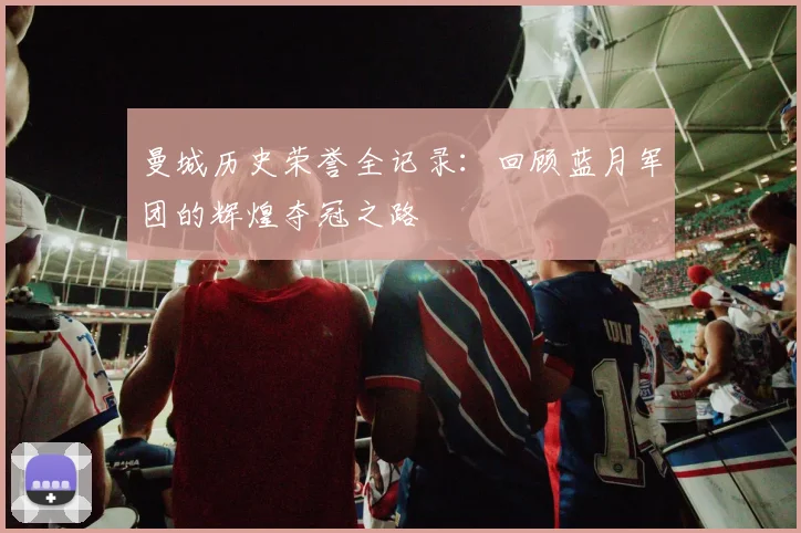 曼城历史荣誉全记录：回顾蓝月军团的辉煌夺冠之路
