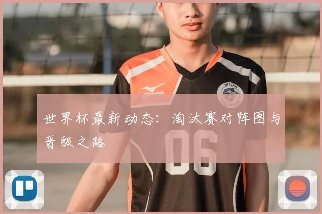 世界杯最新动态：淘汰赛对阵图与晋级之路
