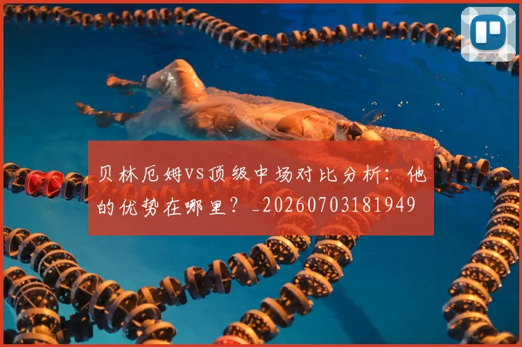 贝林厄姆vs顶级中场对比分析：他的优势在哪里？_20260703181949