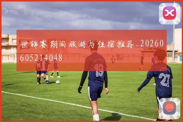 世锦赛期间旅游与住宿推荐_20260605214048