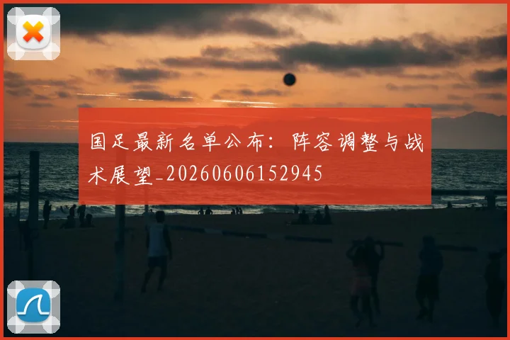 国足最新名单公布：阵容调整与战术展望_20260606152945