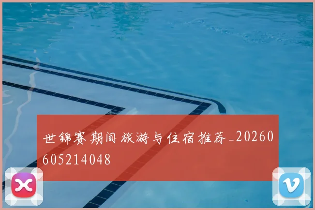 世锦赛期间旅游与住宿推荐_20260605214048