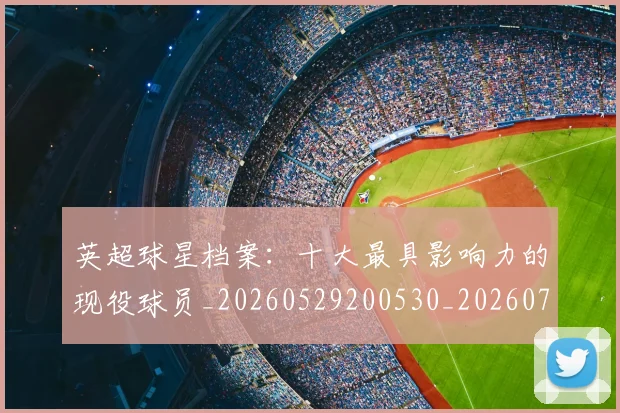英超球星档案：十大最具影响力的现役球员_20260529200530_20260702174148