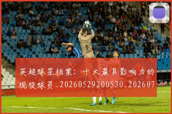 英超球星档案：十大最具影响力的现役球员_20260529200530_20260702174148